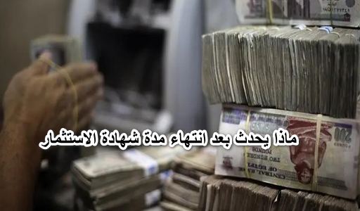 ماذا يحدث بعد انتهاء مدة شهادة الاستثمار وهل يتم تجديد الشهادات ماذا يحدث بعد انتهاء مدة شهادة الاستثمار؟