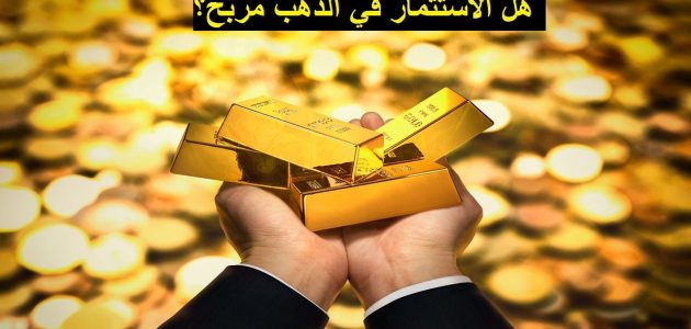 هل الاستثمار في الذهب مربح ونصائح اختيار الوقت المناسب للبيع والشراء هل الاستثمار في الذهب مربح؟