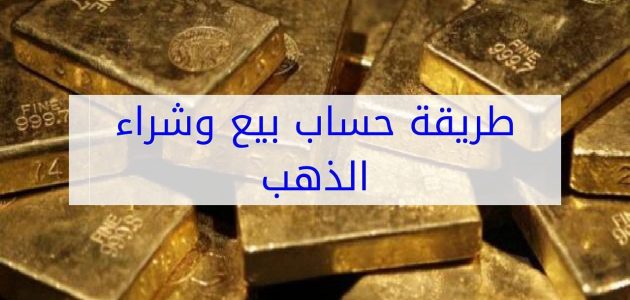 حساب بيع وشراء الذهب طريقة حساب بيع وشراء الذهب ونصائح يجب معرفتها عند بيع وشراء الذهب