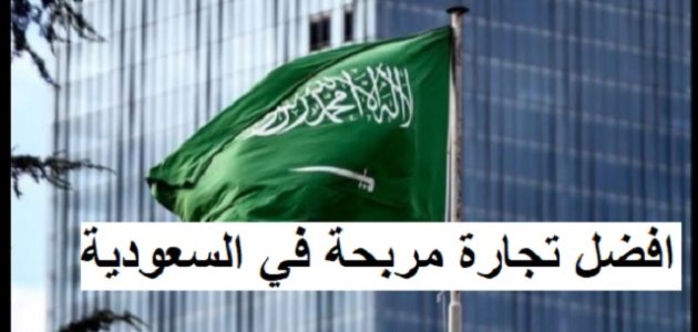 أحسن تجارة مربحة ومشاريع جديدة في السعودية افضل تجارة مربحة في السعودية