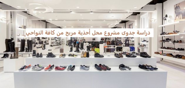 دراسة جدوى مشروع محل احذية وشنط حريمي دراسة جدوى مشروع محل أحذية مربح من كافة النواحي