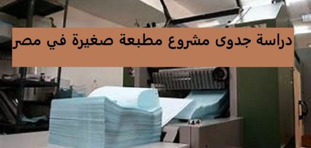 دراسة جدوى مشروع مطبعة وأرباح المشروع دراسة جدوى مشروع مطبعة صغيرة في مصر