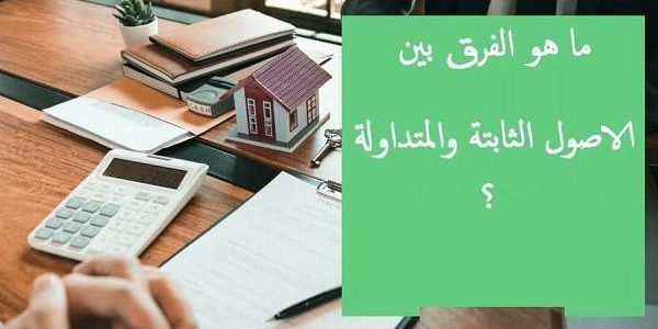 ما الفرق بين الأصول الثابتة والمتداولة الفرق بين الأصول الثابتة والمتداولة