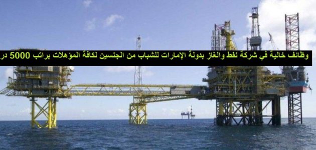 وظائف خالية في شركات نفط والغاز في الامارات وظائف خالية في شركة نفط والغاز بدولة الإمارات للشباب من الجنسين لكافة المؤهلات براتب 5000 درهم