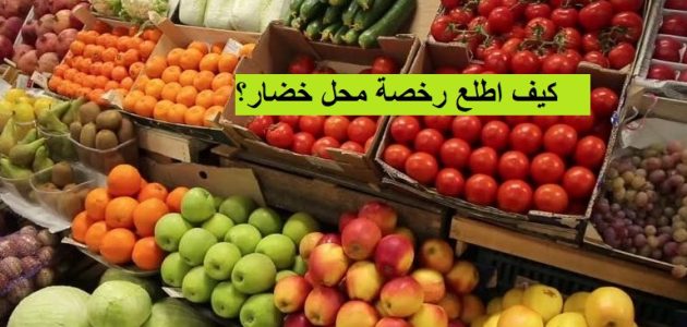 شروط فتح محل خضار في السعودية وسعرها كيف اطلع رخصة محل خضار؟