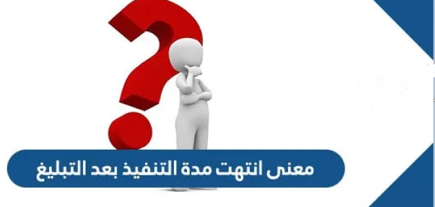 معنى انتهت مدة التنفيذ بعد التبليغ وماذا بعد قرار 46 محكمة التنفيذ معنى انتهت مدة التنفيذ بعد التبليغ؟
