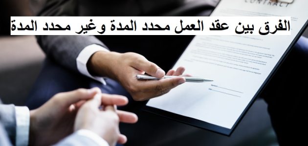 ما الفرق بين عقد العمل محدد المدة وغير محدد المدة الفرق بين عقد العمل محدد المدة وغير محدد المدة