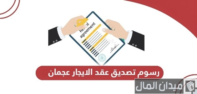 كم رسوم تصديق عقد الايجار عجمان بالدرهم رسوم تصديق عقد الايجار عجمان