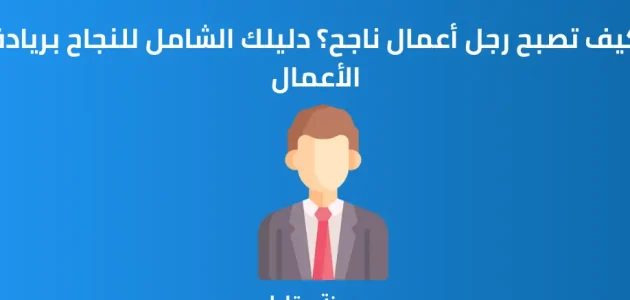 كيف تصبح رجل أعمال ناجح 7 نصائح تعرف عليها كيف تصبح رجل أعمال ناجح