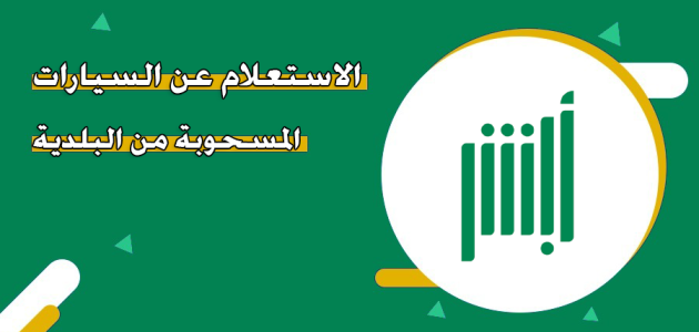 عبر "منصة أبشر" الاستعلام عن السيارات المسحوبة من البلدية الاستعلام عن السيارات المسحوبة من البلدية